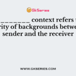 ___________ context refers to the similarity of backgrounds between the sender and the receiver