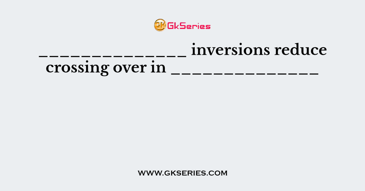 ______________ inversions reduce crossing over in ______________