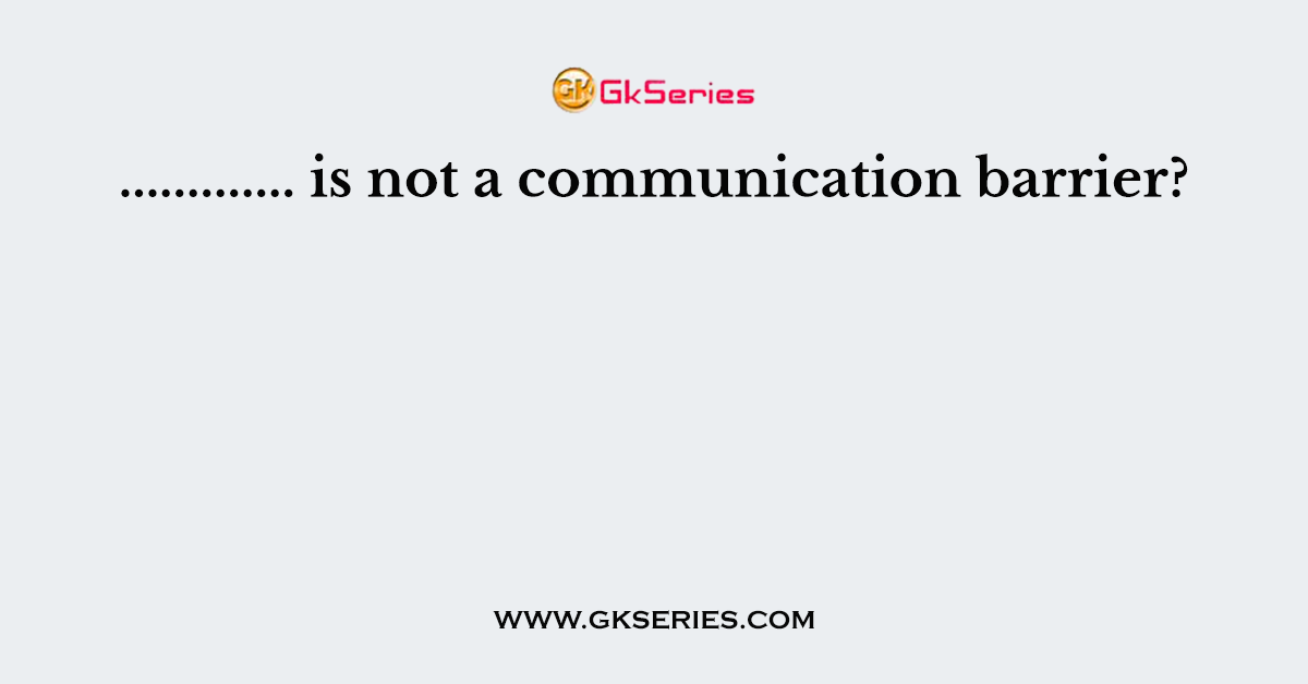 ............. is not a communication barrier?