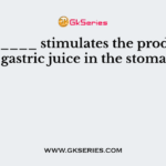 _________ stimulates the production of gastric juice in the stomach