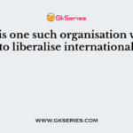 ………..is one such organisation whose aim is to liberalise international trade?