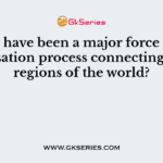 ………… have been a major force in the globalisation process connecting distant regions of the world?