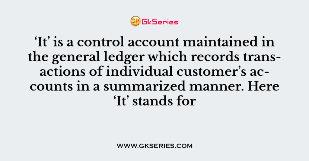 ‘It’ is a control account maintained in the general ledger which records transactions of individual customer’s accounts in a summarized manner. Here ‘It’ stands for
