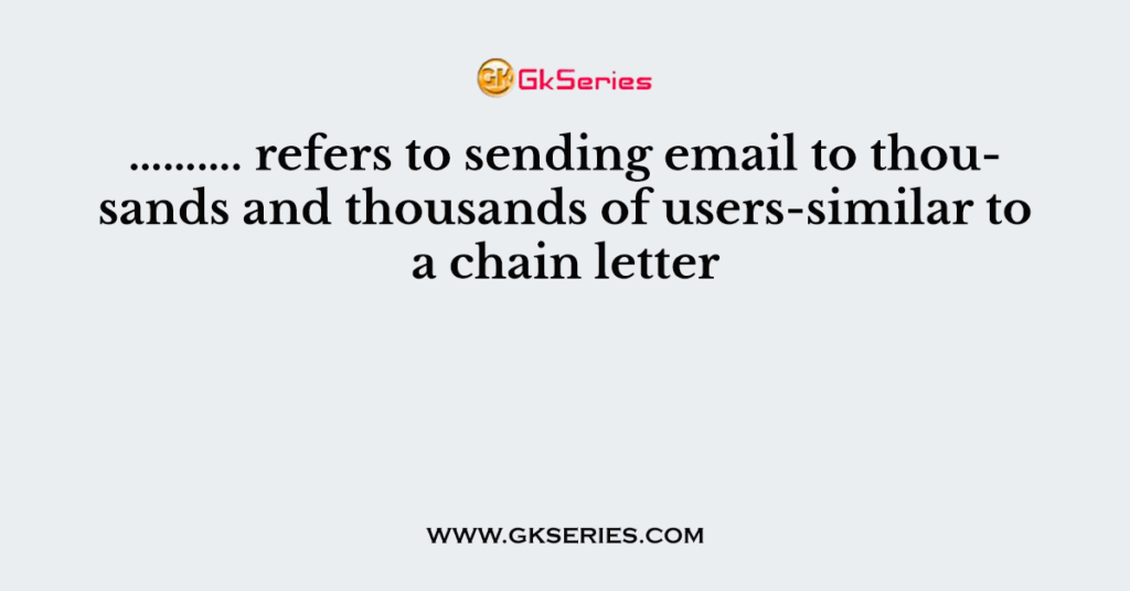 ………. refers to sending email to thousands and thousands of users-similar to a chain letter