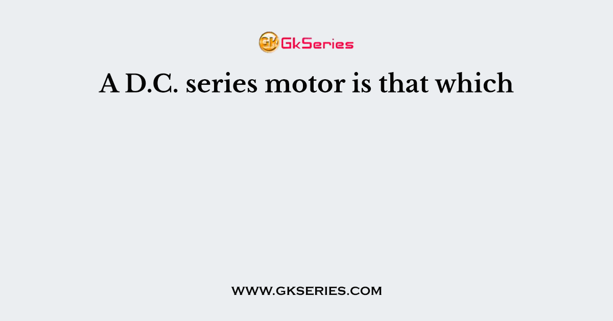 A D.C. series motor is that which