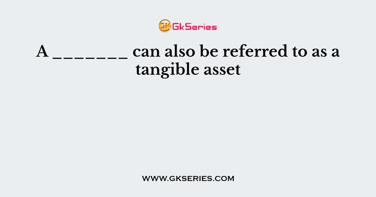A _______ can also be referred to as a tangible asset