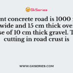 A cement concrete road is 1000 m long, 8 m wide and 15 cm thick over the sub-base of 10 cm thick gravel. The box cutting in road crust is