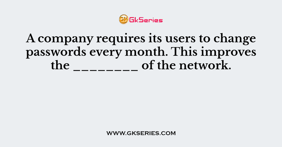 A company requires its users to change passwords every month. This improves the ________ of the network.