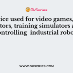 A device used for video games, flight simulators, training simulators and for controlling  industrial robots