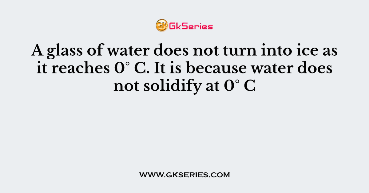 A glass of water does not turn into ice as it reaches 0° C. It is because water does not solidify at 0° C