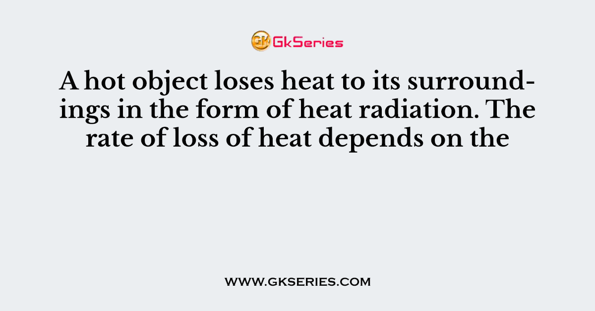 A hot object loses heat to its surroundings in the form of heat radiation. The rate of loss of heat depends on the