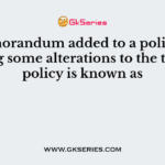 A memorandum added to a policy embodying some alterations to the terms of policy is known as