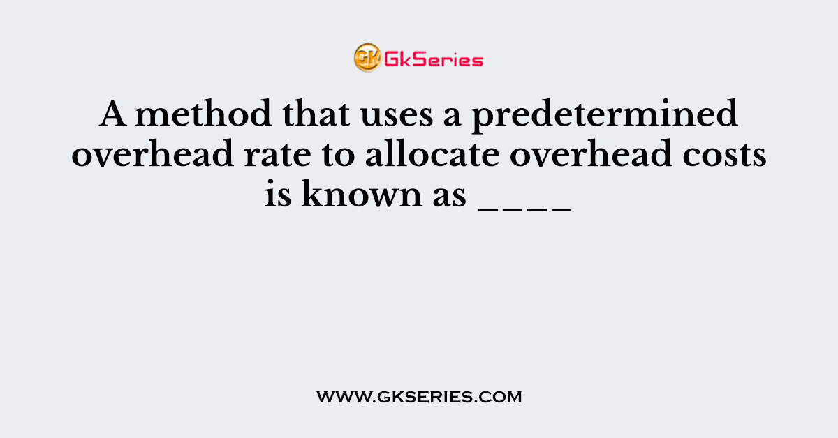 A method that uses a predetermined overhead rate to allocate overhead costs is known as ____