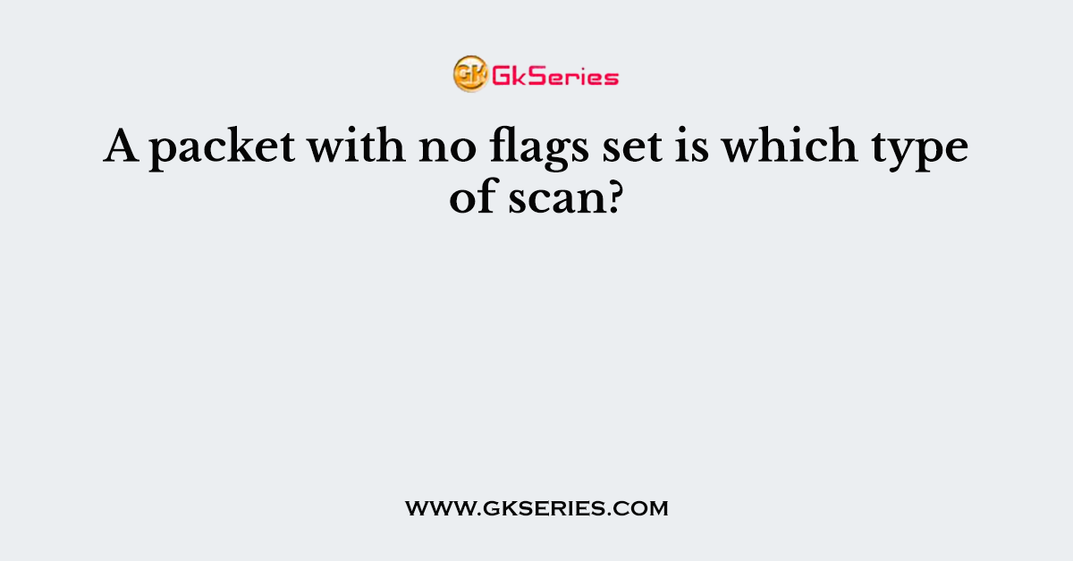 A packet with no flags set is which type of scan?