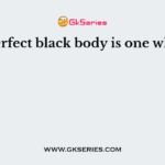 A perfect black body is one which