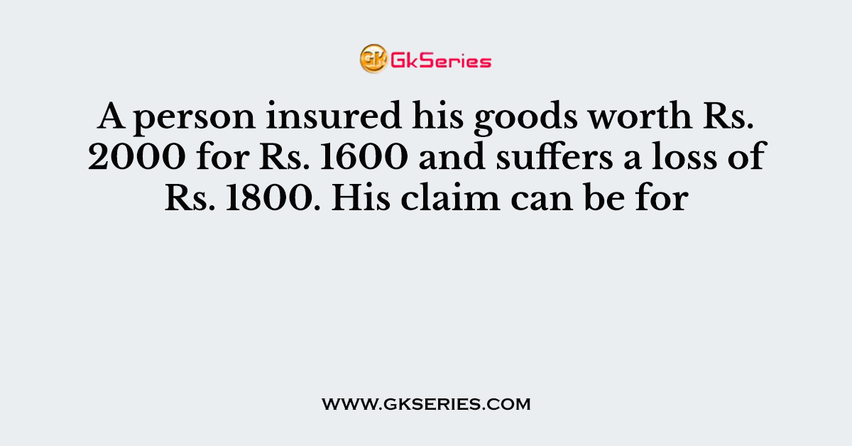 A person insured his goods worth Rs. 2000 for Rs. 1600 and suffers a loss of Rs. 1800. His claim can be for