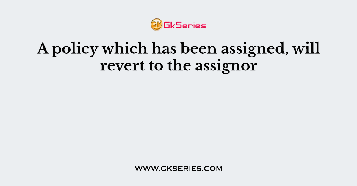 A policy which has been assigned, will revert to the assignor