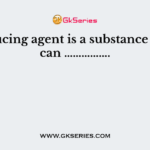 A reducing agent is a substance which can …………….