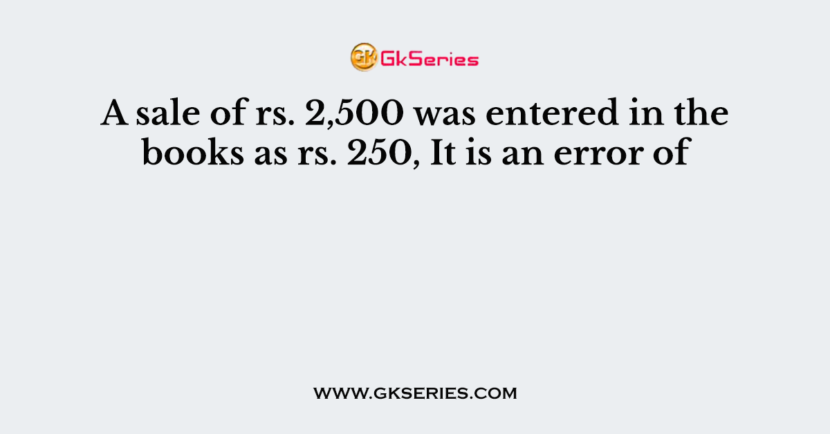 A sale of rs. 2,500 was entered in the books as rs. 250, It is an error of