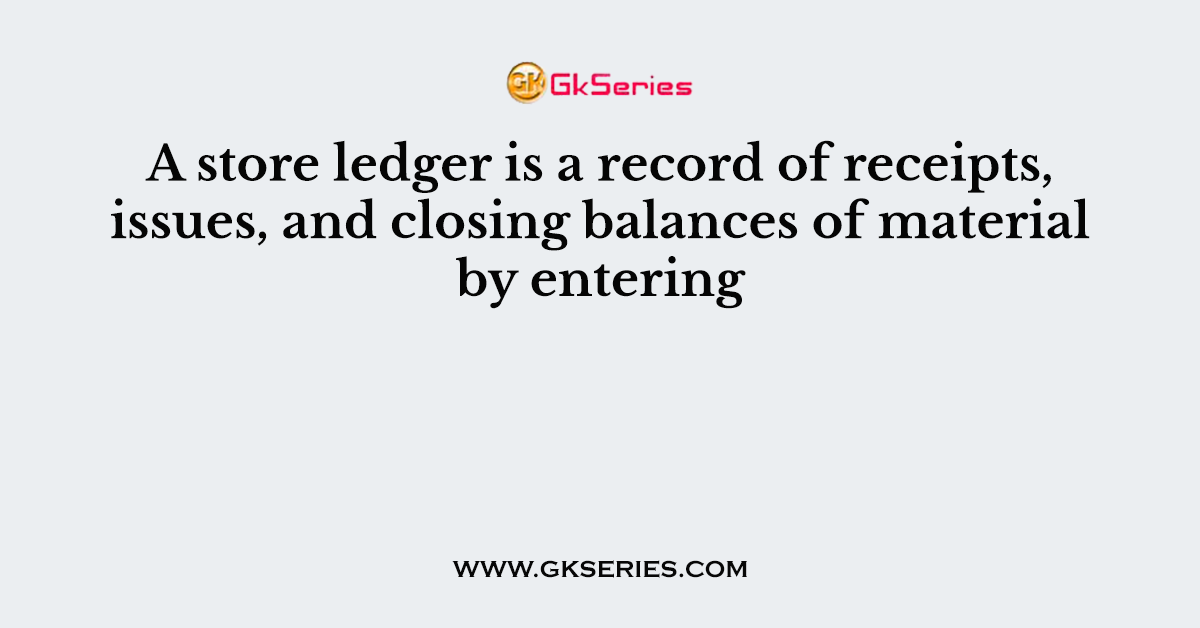 A store ledger is a record of receipts, issues, and closing balances of material by entering