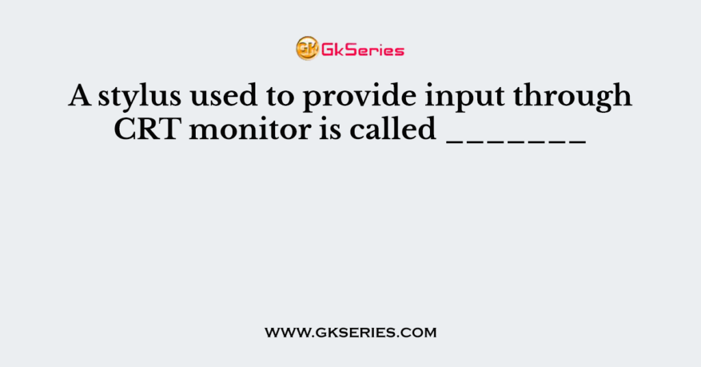 A stylus used to provide input through CRT monitor is called _______