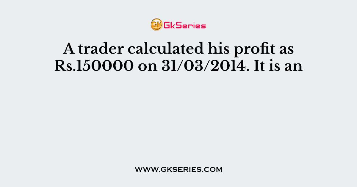 A trader calculated his profit as Rs.150000 on 31/03/2014. It is an