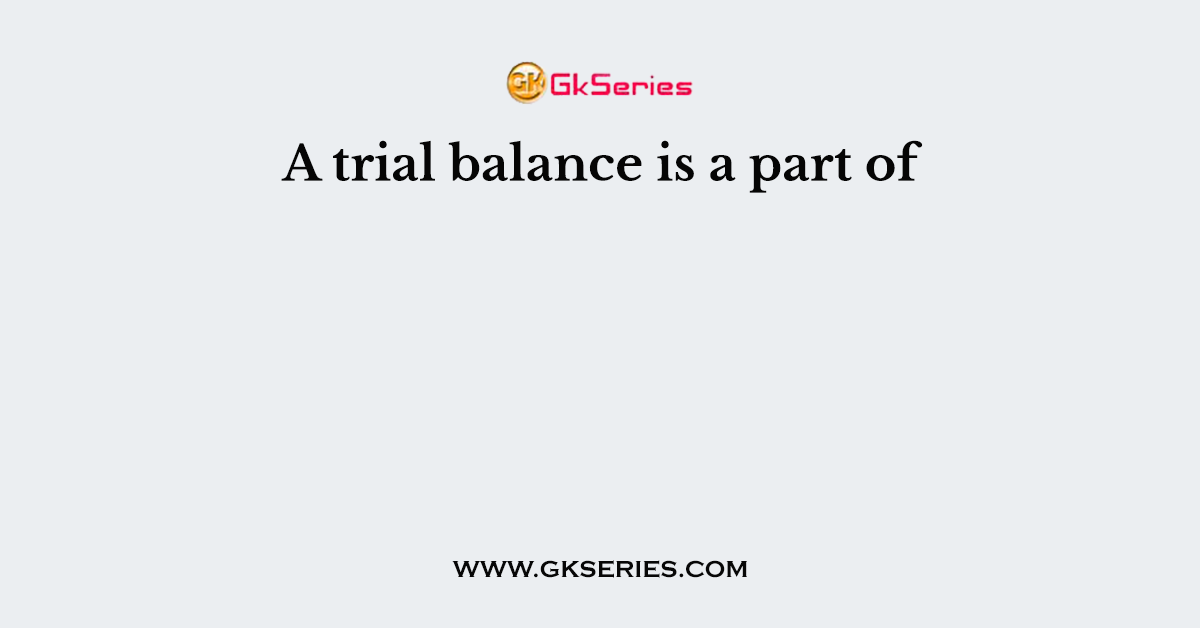 A trial balance is a part of