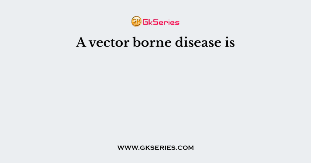 A vector borne disease is