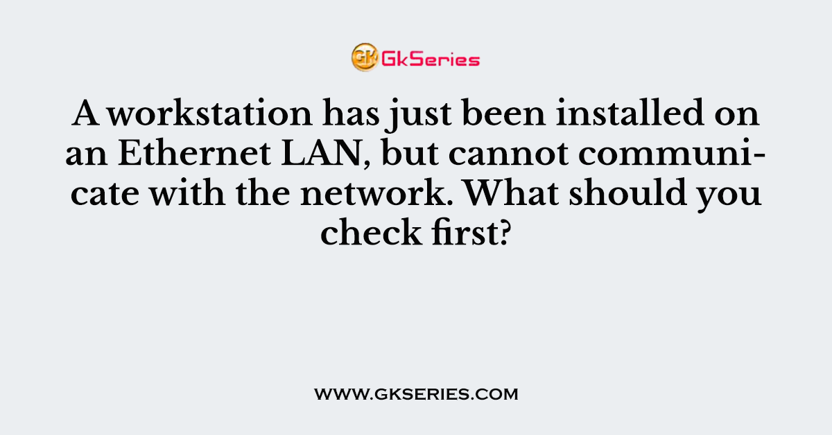A workstation has just been installed on an Ethernet LAN, but cannot communicate with the network. What should you check first?