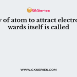 Ability of atom to attract electrons towards itself is called