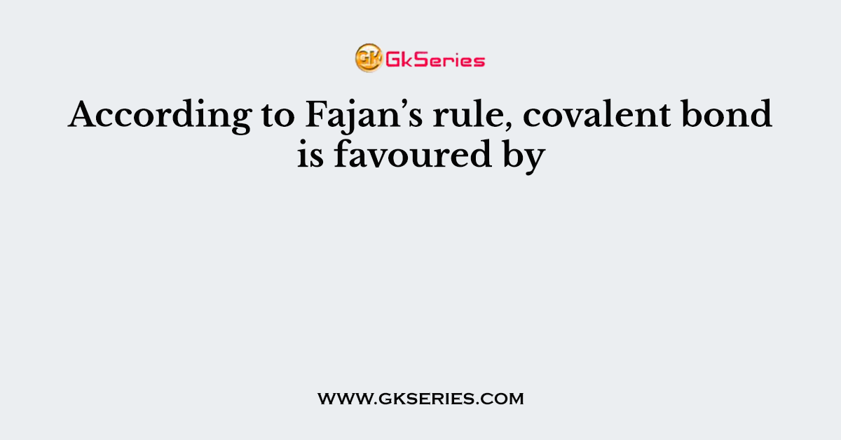 According to Fajan’s rule, covalent bond is favoured by
