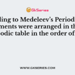 According to Medeleev’s Periodic Law, the elements were arranged in the periodic table in the order of