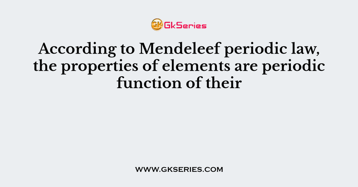 According to Mendeleef periodic law, the properties of elements are periodic function of their