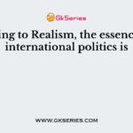 According to Realism, the essence of the international politics is