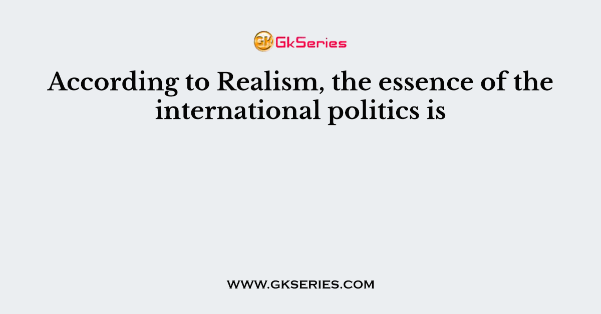 According to Realism, the essence of the international politics is