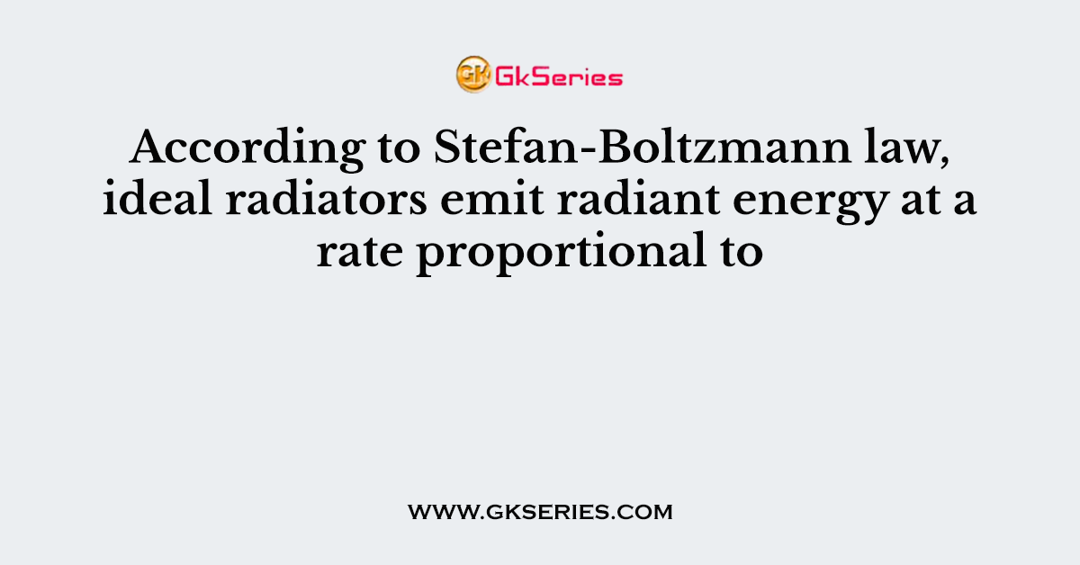 According to Stefan-Boltzmann law, ideal radiators emit radiant energy at a rate proportional to