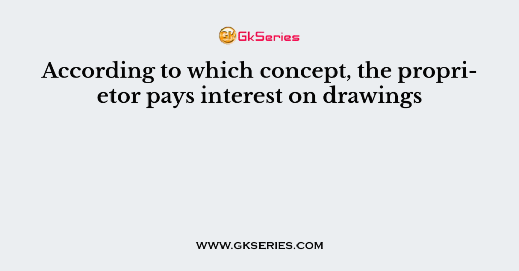 According to which concept, the proprietor pays interest on drawings