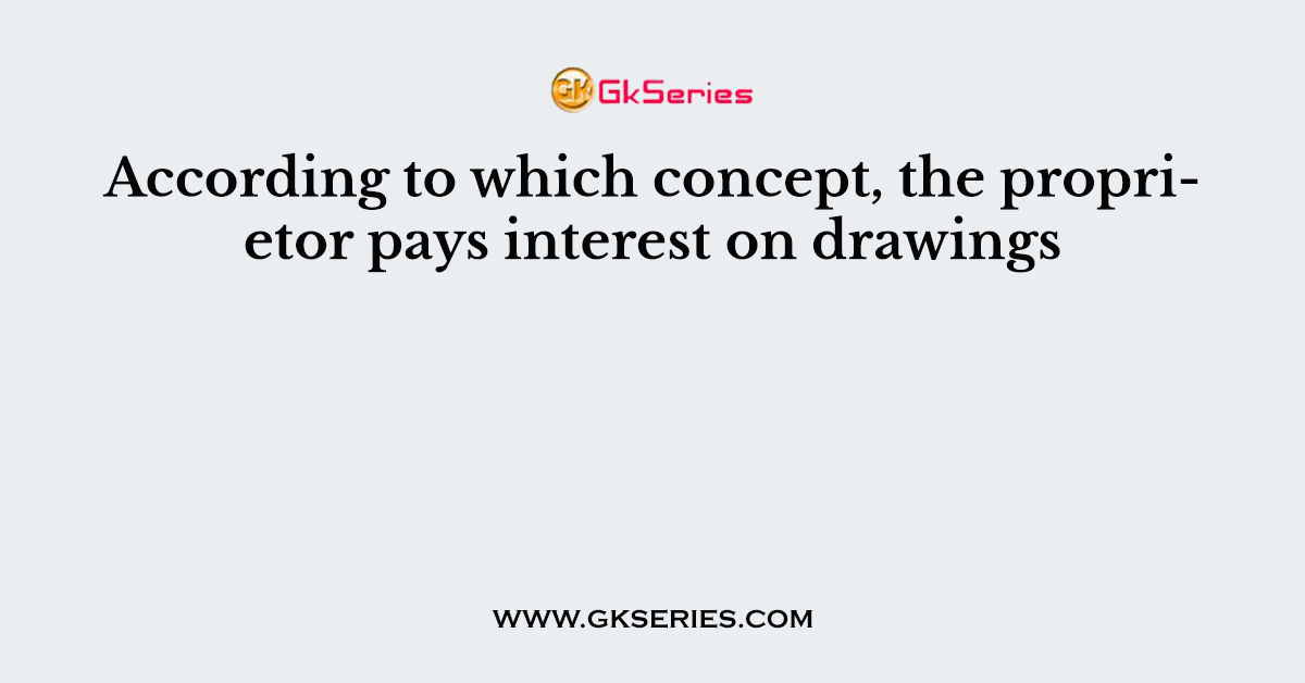 According to which concept, the proprietor pays interest on drawings