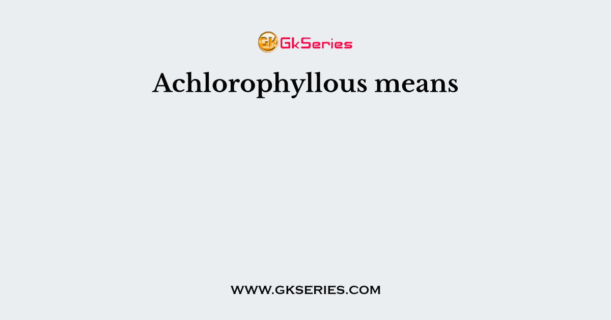 Achlorophyllous means