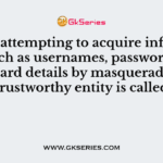 Act of attempting to acquire information such as usernames, passwords, and credit card details by masquerading as a trustworthy entity is called