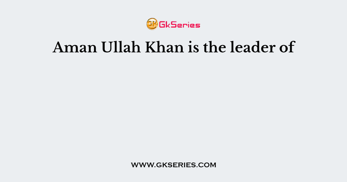 Aman Ullah Khan is the leader of