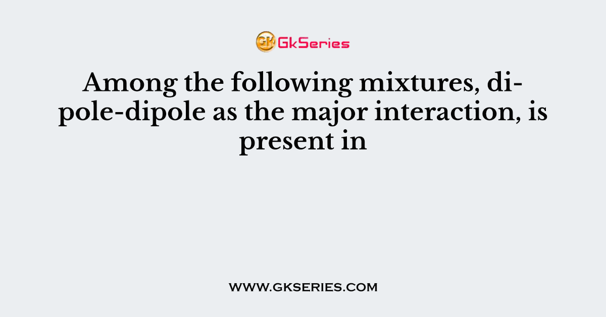 Among the following mixtures, dipole-dipole as the major interaction, is present in