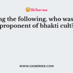 Among the following, who was not a proponent of bhakti cult?