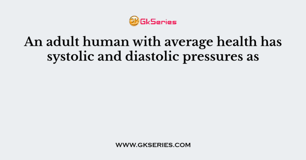 An adult human with average health has systolic and diastolic pressures as