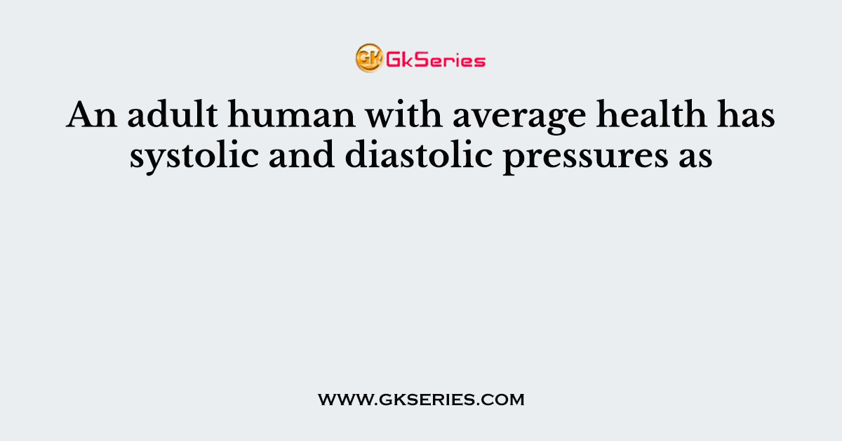 An adult human with average health has systolic and diastolic pressures as