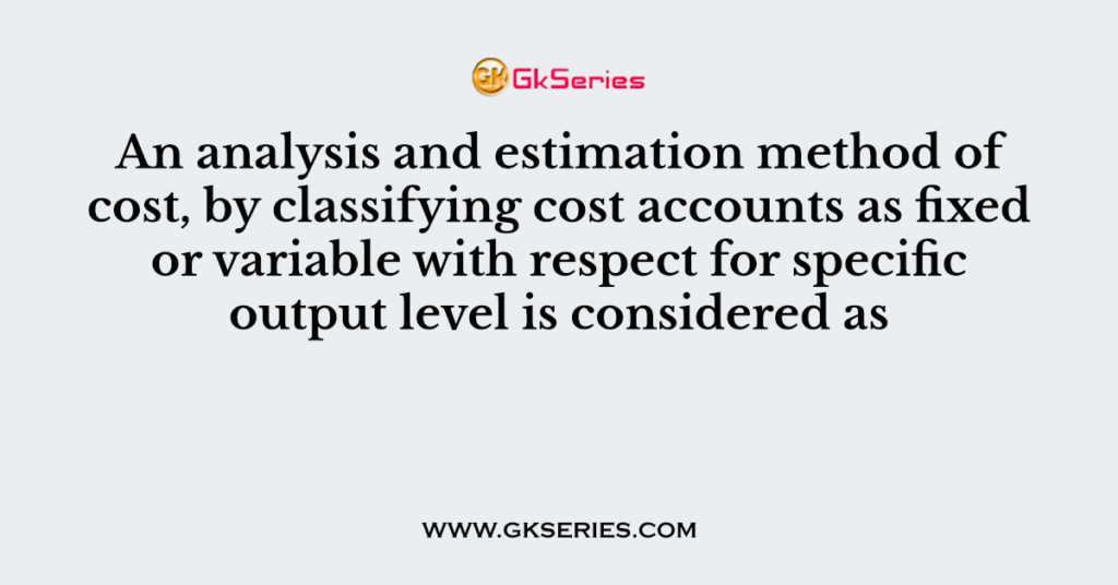 An analysis and estimation method of cost, by classifying cost accounts as fixed or variable with respect for specific output level is considered as
