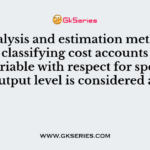 An analysis and estimation method of cost, by classifying cost accounts as fixed or variable with respect for specific output level is considered as