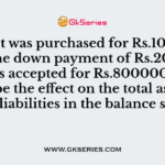 An asset was purchased for Rs.1000000 with the down payment of Rs.200000 and bills accepted for Rs.800000/-What would be the effect on the total asset and total liabilities in the balance sheet?