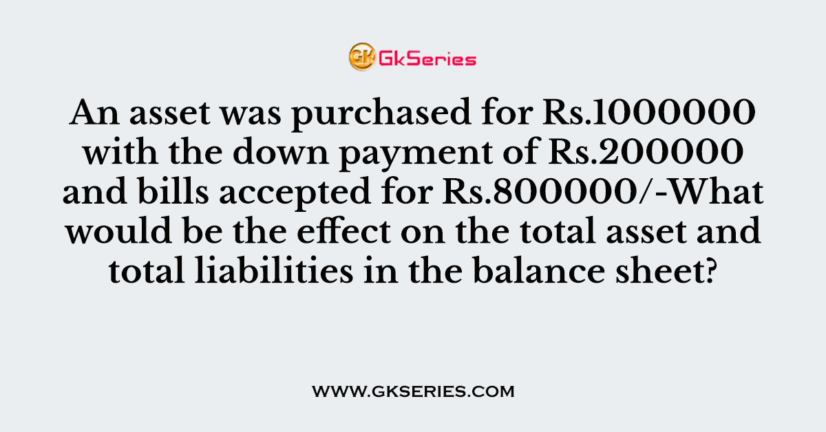 An asset was purchased for Rs.1000000 with the down payment of Rs.200000 and bills accepted for Rs.800000/-What would be the effect on the total asset and total liabilities in the balance sheet?