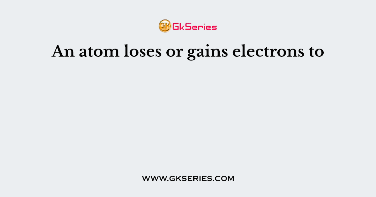 An atom loses or gains electrons to